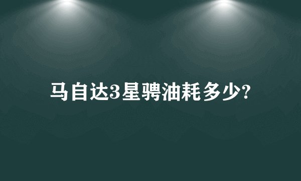 马自达3星骋油耗多少?
