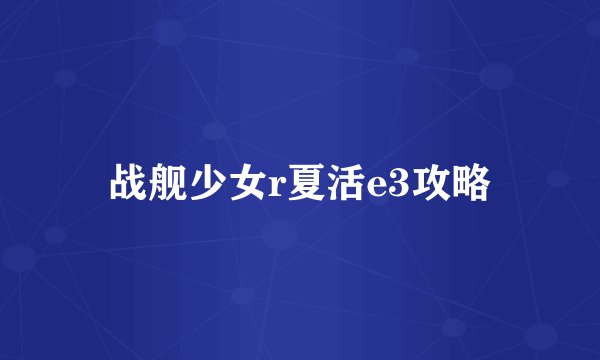 战舰少女r夏活e3攻略