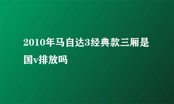 2010年马自达3经典款三厢是国v排放吗