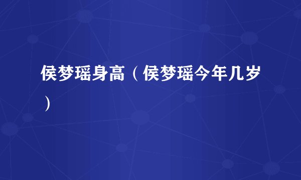 侯梦瑶身高（侯梦瑶今年几岁）