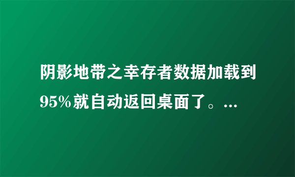 阴影地带之幸存者数据加载到95%就自动返回桌面了。是这么一回事？