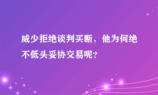 威少拒绝谈判买断，他为何绝不低头妥协交易呢？