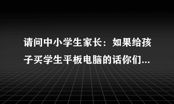 请问中小学生家长：如果给孩子买学生平板电脑的话你们最关注那些东西？你们觉得“太奇pad”怎么样？