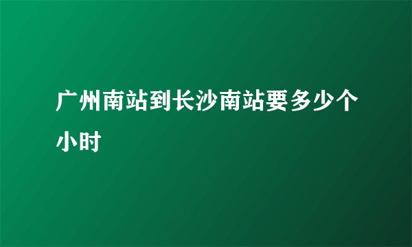 广州南站到长沙南站要多少个小时
