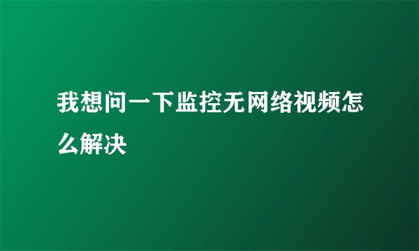 我想问一下监控无网络视频怎么解决