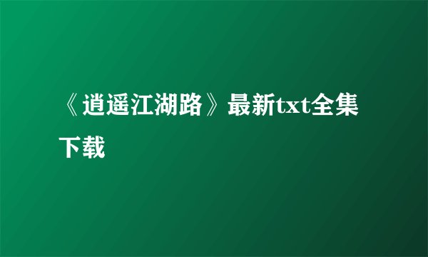 《逍遥江湖路》最新txt全集下载
