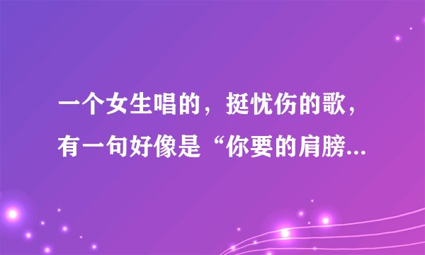 一个女生唱的，挺忧伤的歌，有一句好像是“你要的肩膀”或是“我要的坚强”