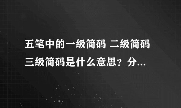 五笔中的一级简码 二级简码 三级简码是什么意思？分别有哪些？