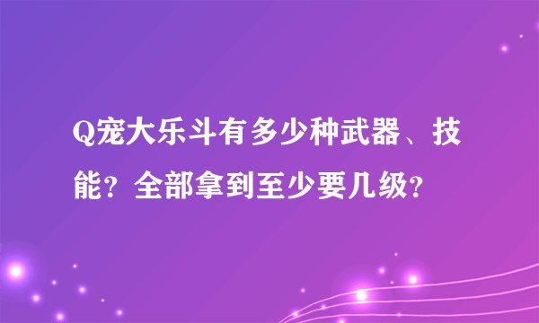 Q宠大乐斗有多少种武器、技能？全部拿到至少要几级？