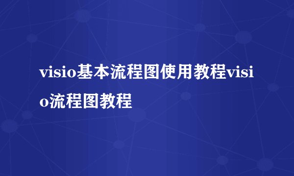 visio基本流程图使用教程visio流程图教程