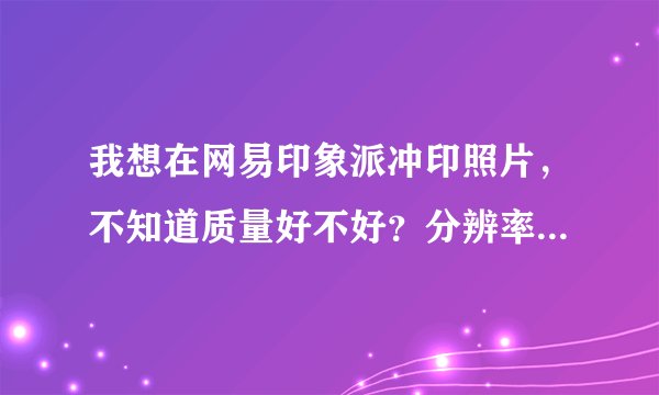 我想在网易印象派冲印照片，不知道质量好不好？分辨率色彩如何？