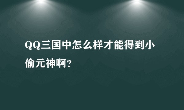 QQ三国中怎么样才能得到小偷元神啊？