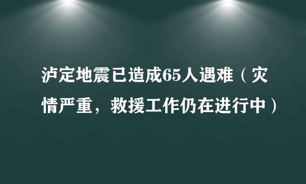 泸定地震已造成65人遇难（灾情严重，救援工作仍在进行中）