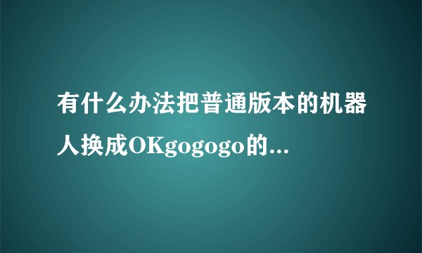 有什么办法把普通版本的机器人换成OKgogogo的机器人？