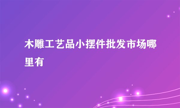 木雕工艺品小摆件批发市场哪里有