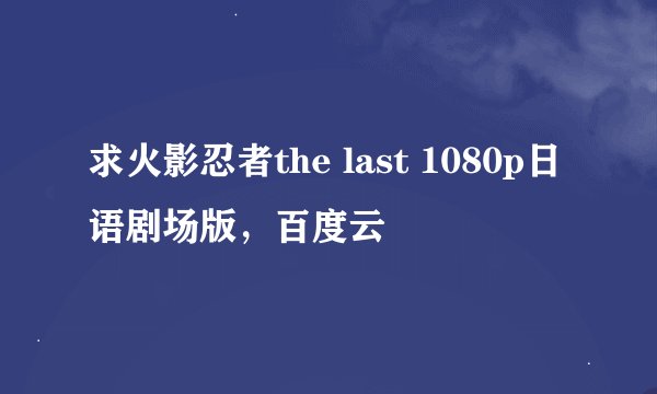 求火影忍者the last 1080p日语剧场版，百度云