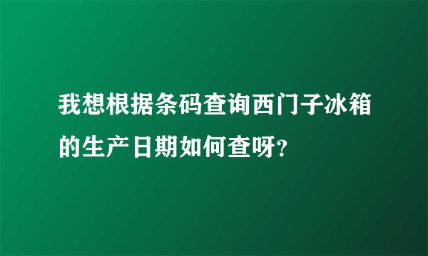 我想根据条码查询西门子冰箱的生产日期如何查呀？