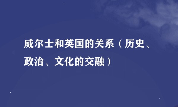 威尔士和英国的关系（历史、政治、文化的交融）