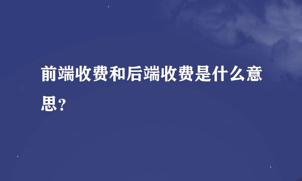 前端收费和后端收费是什么意思？