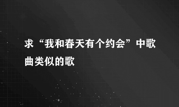 求“我和春天有个约会”中歌曲类似的歌
