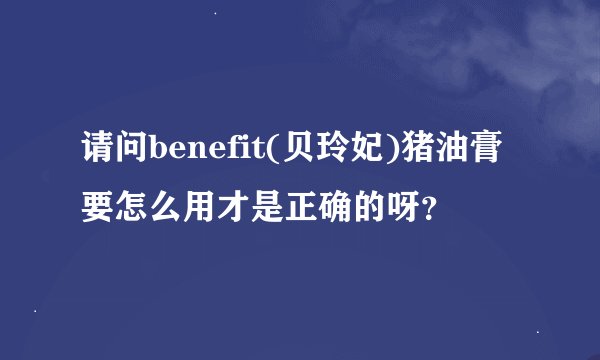 请问benefit(贝玲妃)猪油膏要怎么用才是正确的呀？
