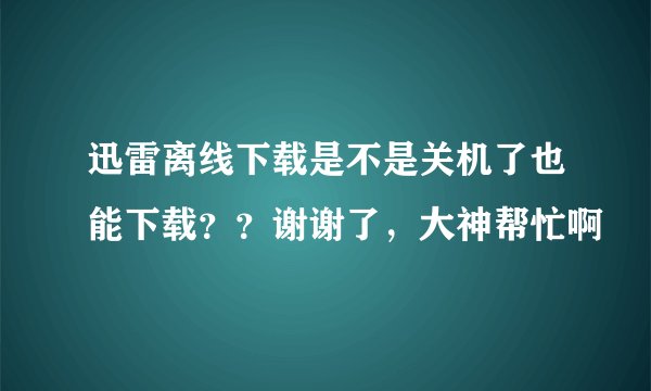 迅雷离线下载是不是关机了也能下载？？谢谢了，大神帮忙啊
