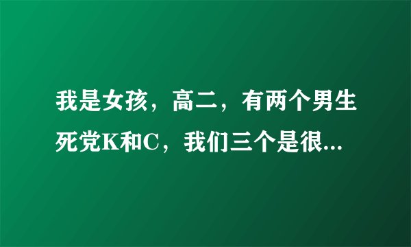 我是女孩，高二，有两个男生死党K和C，我们三个是很好的朋友，后来我就C在一起了，C怀疑K对我有意思