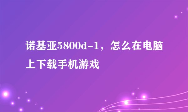 诺基亚5800d-1，怎么在电脑上下载手机游戏