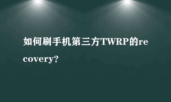 如何刷手机第三方TWRP的recovery？