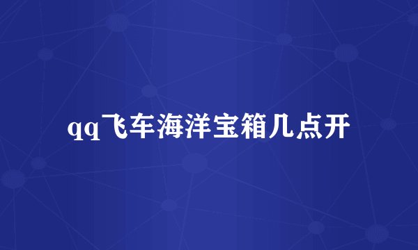 qq飞车海洋宝箱几点开