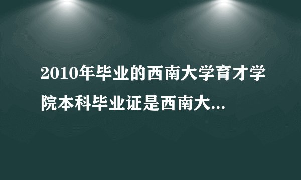 2010年毕业的西南大学育才学院本科毕业证是西南大学还是育才