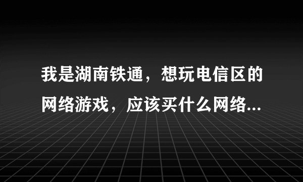 我是湖南铁通，想玩电信区的网络游戏，应该买什么网络加速器或者下载哪种？