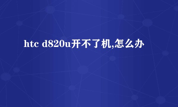 htc d820u开不了机,怎么办