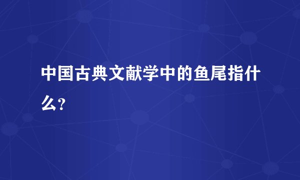 中国古典文献学中的鱼尾指什么？