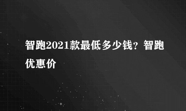 智跑2021款最低多少钱？智跑优惠价