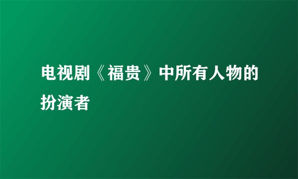 电视剧《福贵》中所有人物的扮演者