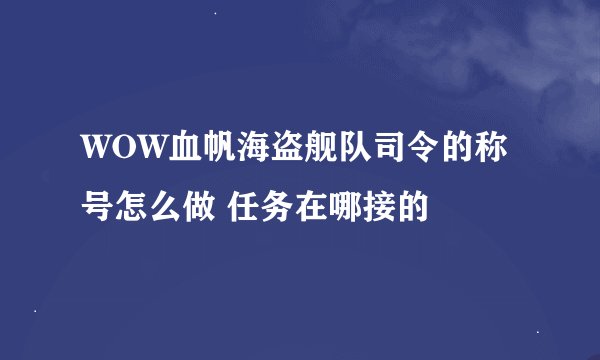 WOW血帆海盗舰队司令的称号怎么做 任务在哪接的