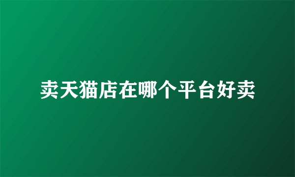卖天猫店在哪个平台好卖