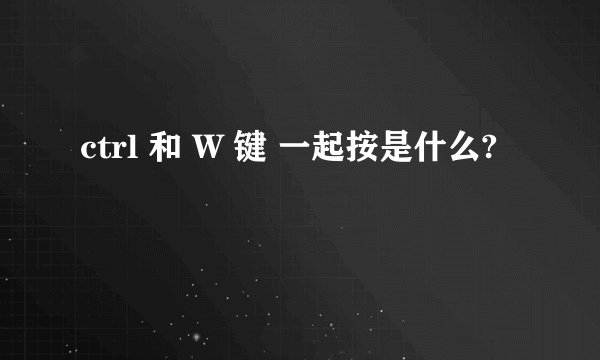 ctrl 和 W 键 一起按是什么?