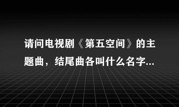 请问电视剧《第五空间》的主题曲，结尾曲各叫什么名字？谢谢！