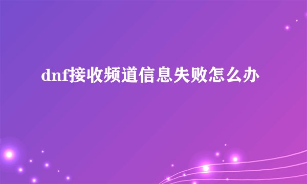 dnf接收频道信息失败怎么办