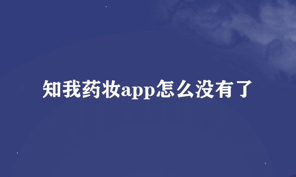 知我药妆app怎么没有了