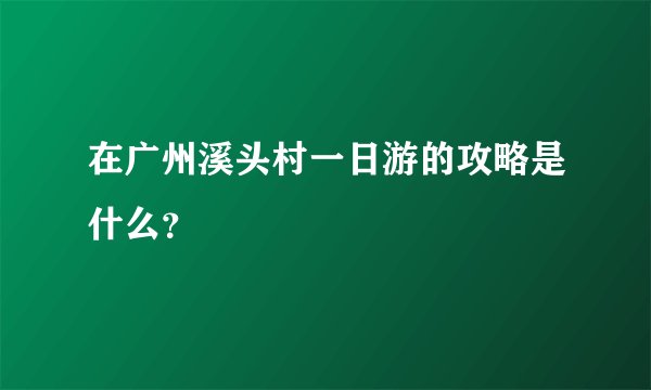 在广州溪头村一日游的攻略是什么？