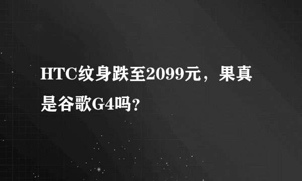 HTC纹身跌至2099元，果真是谷歌G4吗？