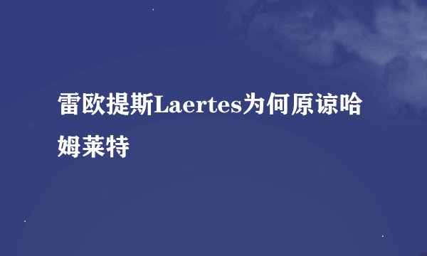 雷欧提斯Laertes为何原谅哈姆莱特