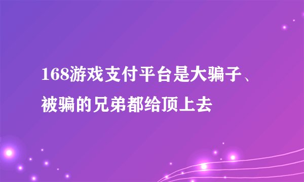 168游戏支付平台是大骗子、被骗的兄弟都给顶上去