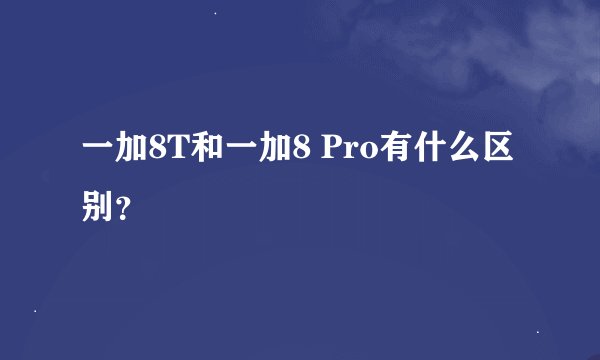一加8T和一加8 Pro有什么区别?
