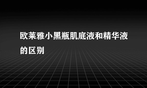 欧莱雅小黑瓶肌底液和精华液的区别