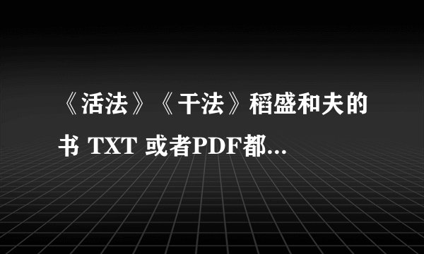 《活法》《干法》稻盛和夫的书 TXT 或者PDF都行。2 0 5 7 8 3 6 9