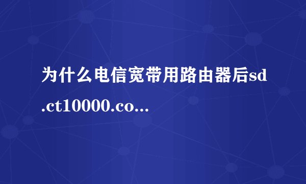 为什么电信宽带用路由器后sd.ct10000.com上不去